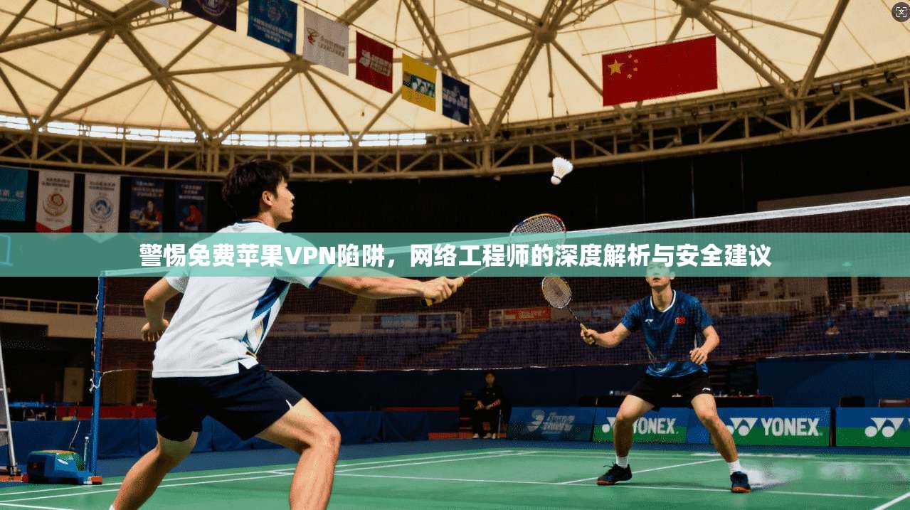 警惕免费苹果VPN陷阱，网络工程师的深度解析与安全建议