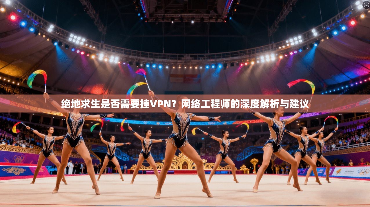 绝地求生是否需要挂VPN？网络工程师的深度解析与建议