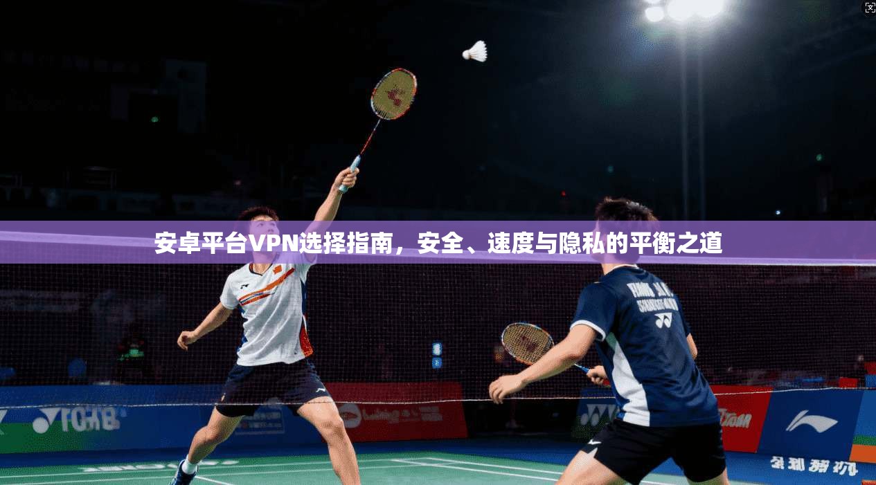 安卓平台VPN选择指南，安全、速度与隐私的平衡之道
