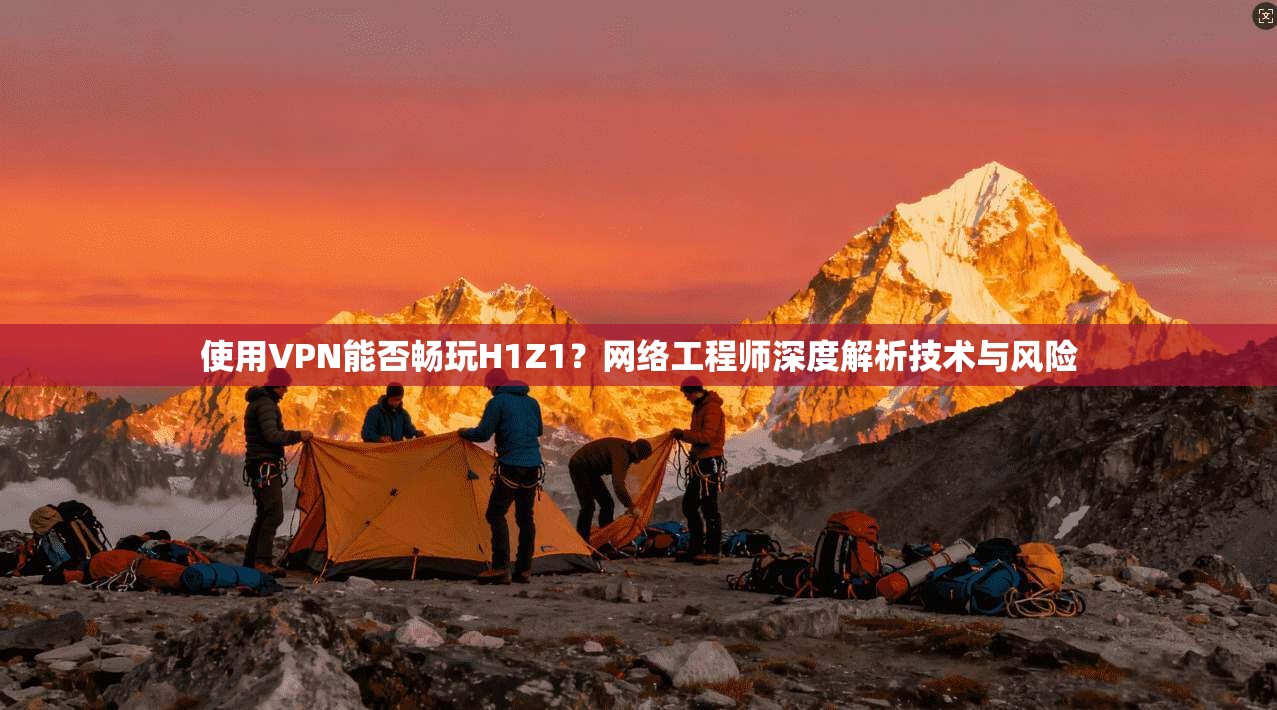 使用VPN能否畅玩H1Z1？网络工程师深度解析技术与风险