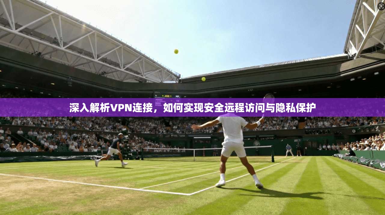 深入解析VPN连接，如何实现安全远程访问与隐私保护