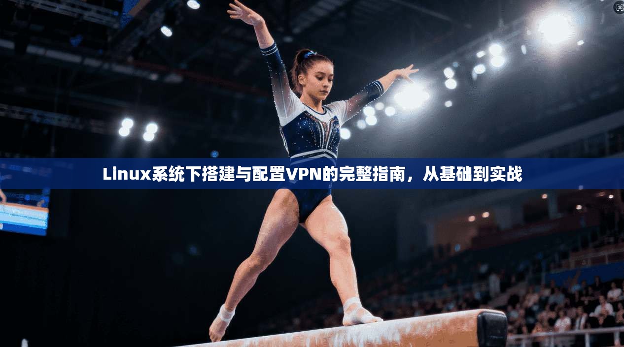 Linux系统下搭建与配置VPN的完整指南，从基础到实战