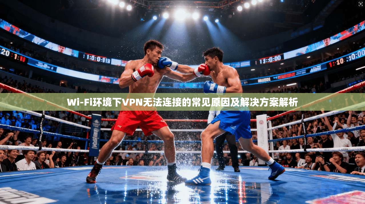 Wi-Fi环境下VPN无法连接的常见原因及解决方案解析
