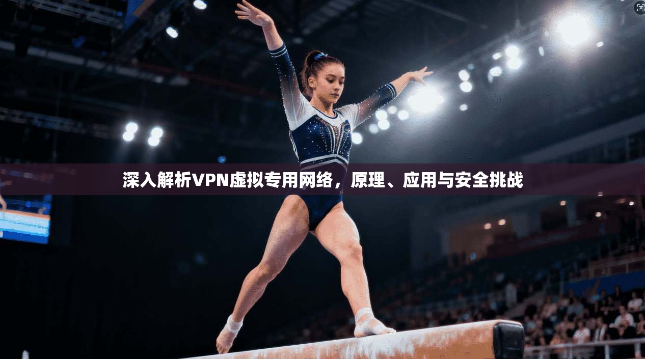 深入解析VPN虚拟专用网络，原理、应用与安全挑战