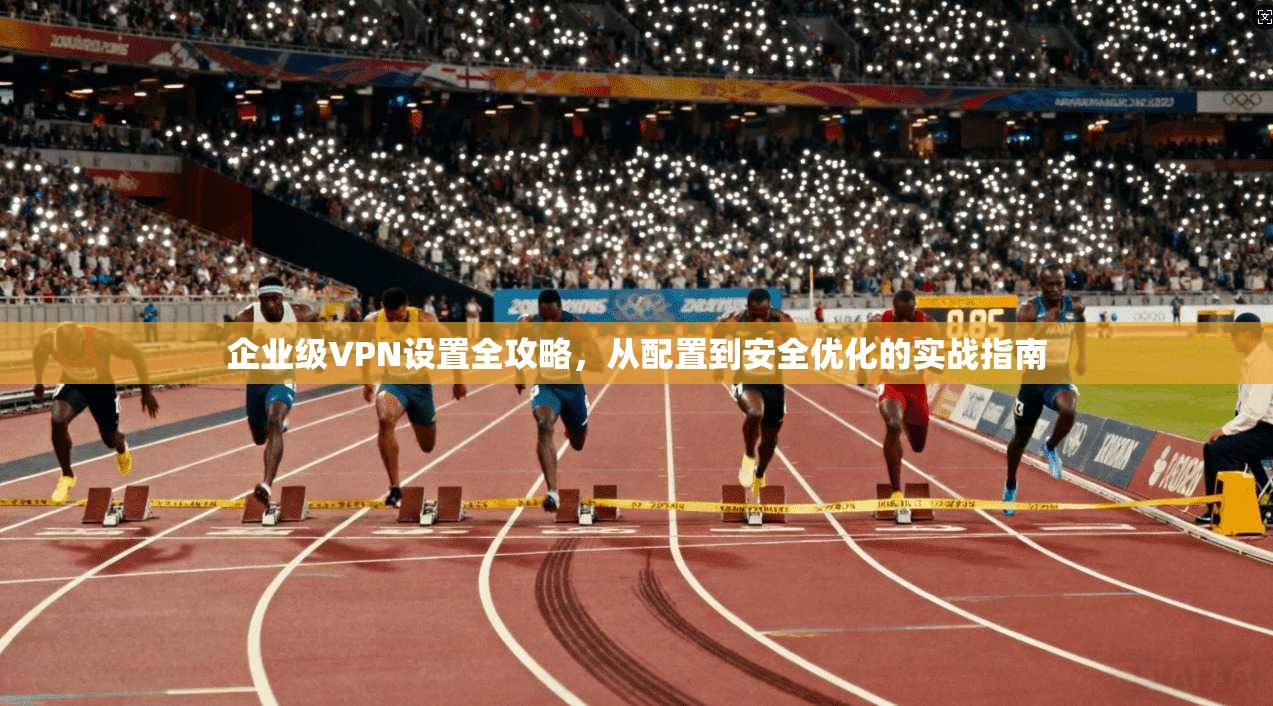 企业级VPN设置全攻略，从配置到安全优化的实战指南