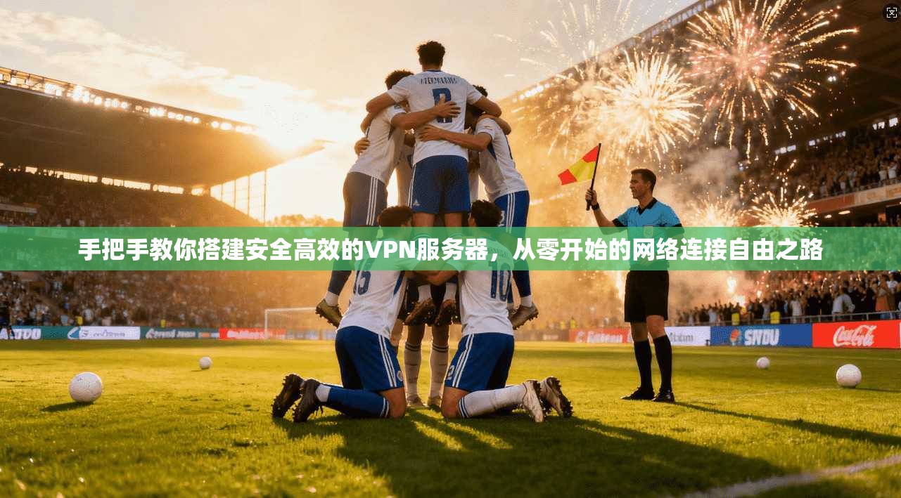 手把手教你搭建安全高效的VPN服务器，从零开始的网络连接自由之路