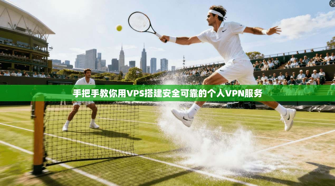 手把手教你用VPS搭建安全可靠的个人VPN服务