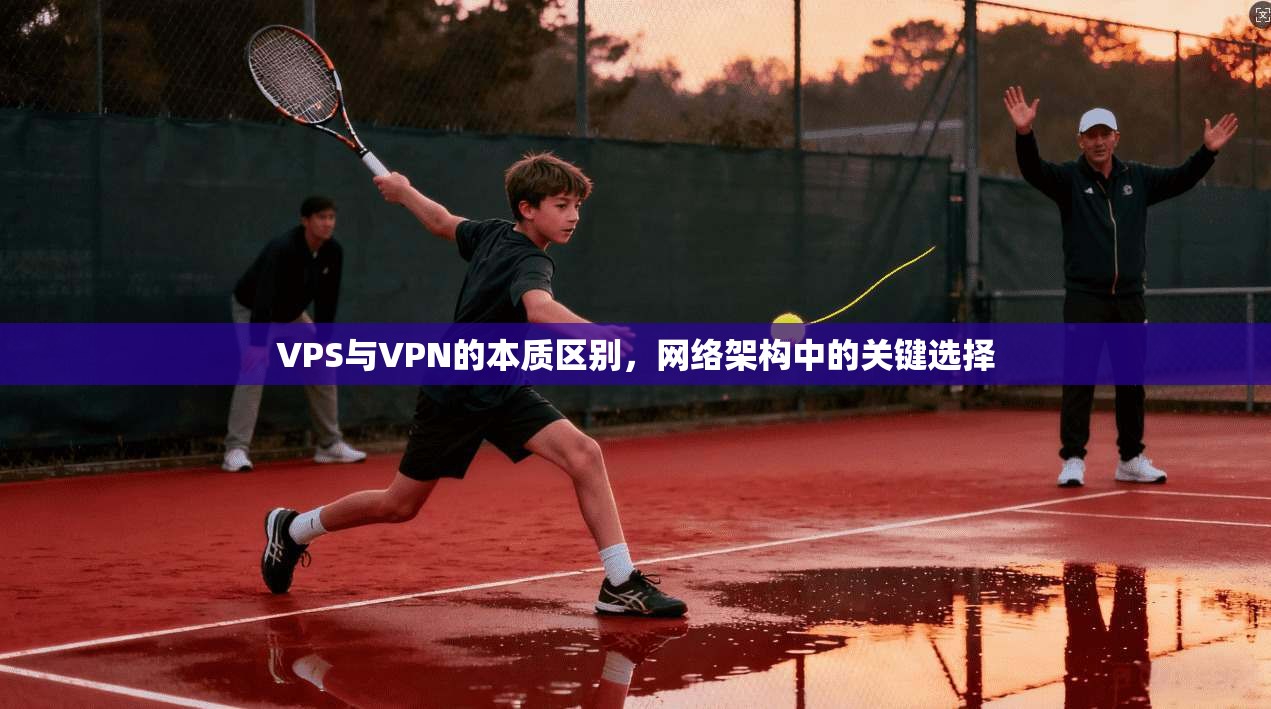 VPS与VPN的本质区别，网络架构中的关键选择