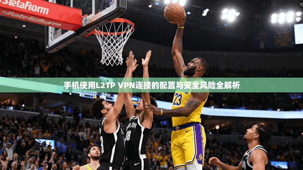 手机使用L2TP VPN连接的配置与安全风险全解析