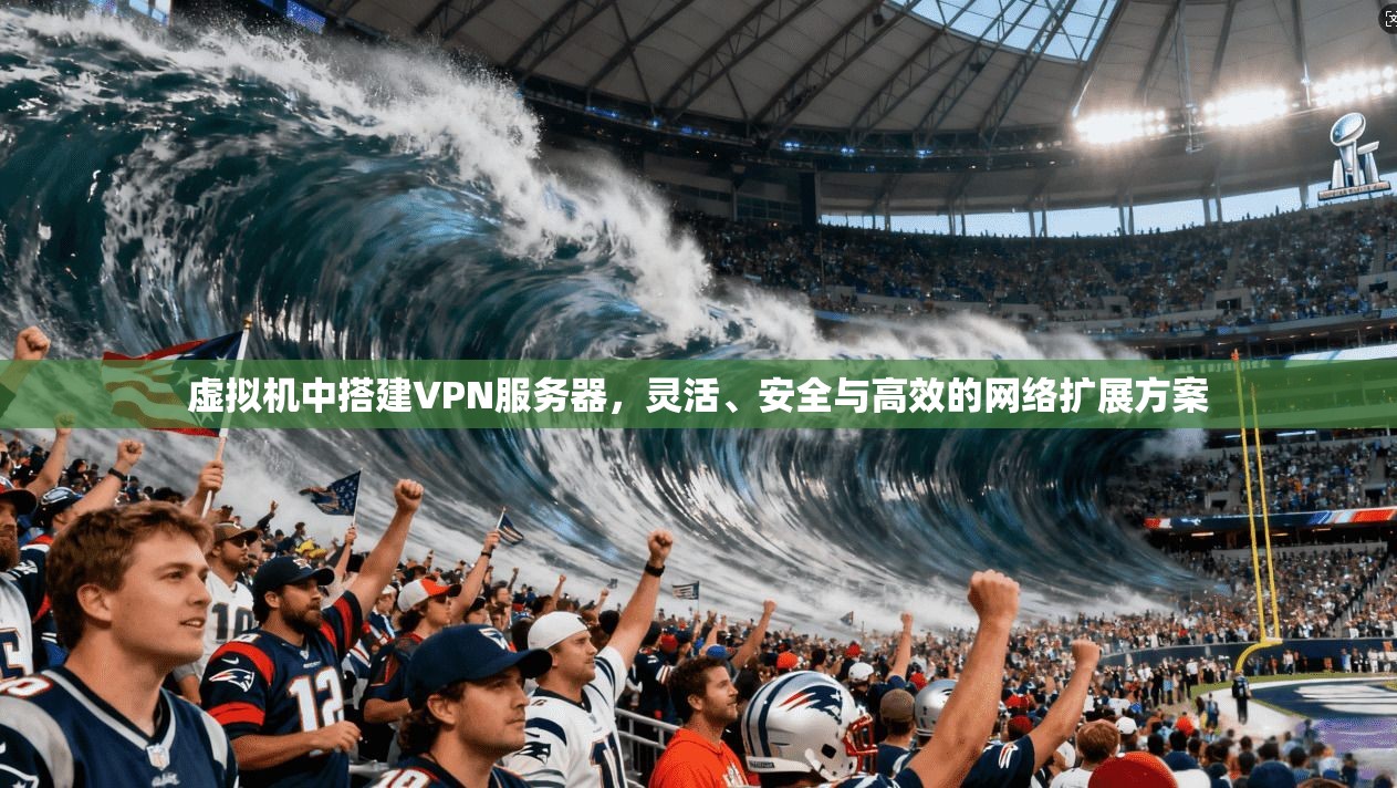 虚拟机中搭建VPN服务器，灵活、安全与高效的网络扩展方案