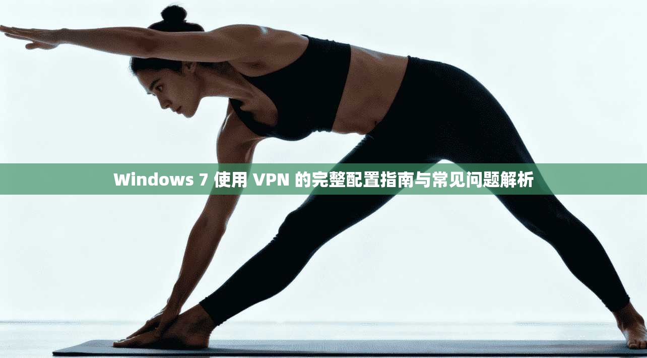 Windows 7 使用 VPN 的完整配置指南与常见问题解析