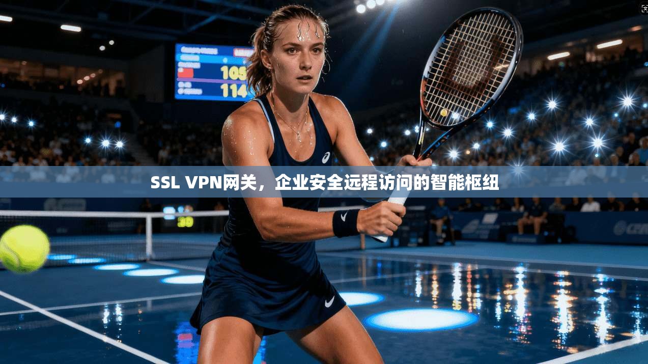 SSL VPN网关，企业安全远程访问的智能枢纽