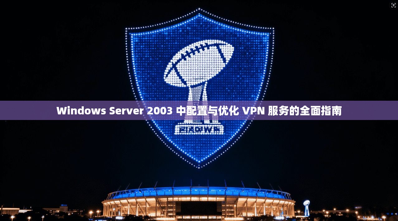 Windows Server 2003 中配置与优化 VPN 服务的全面指南
