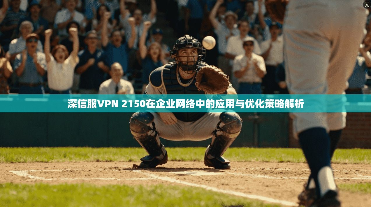 深信服VPN 2150在企业网络中的应用与优化策略解析