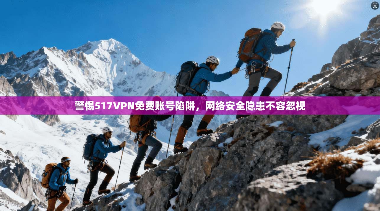 警惕517VPN免费账号陷阱，网络安全隐患不容忽视
