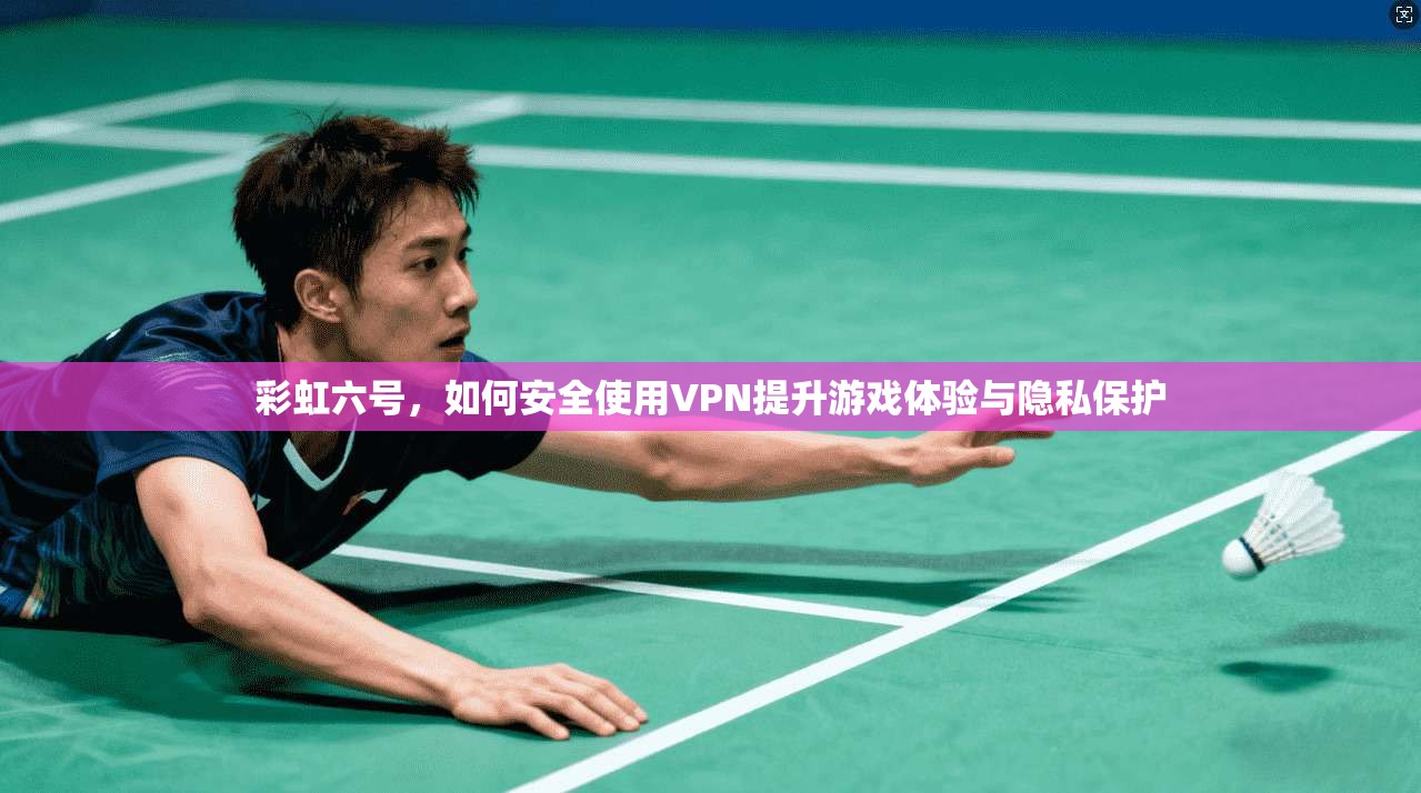 彩虹六号，如何安全使用VPN提升游戏体验与隐私保护