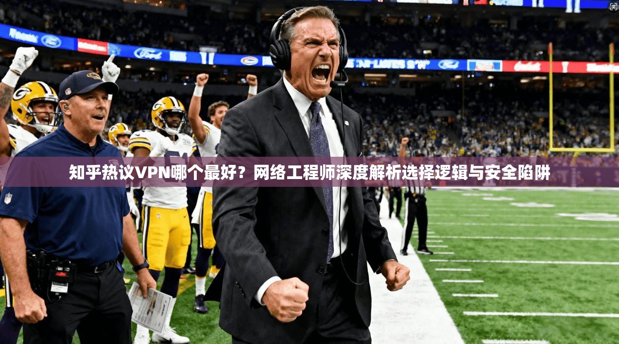 知乎热议VPN哪个最好？网络工程师深度解析选择逻辑与安全陷阱