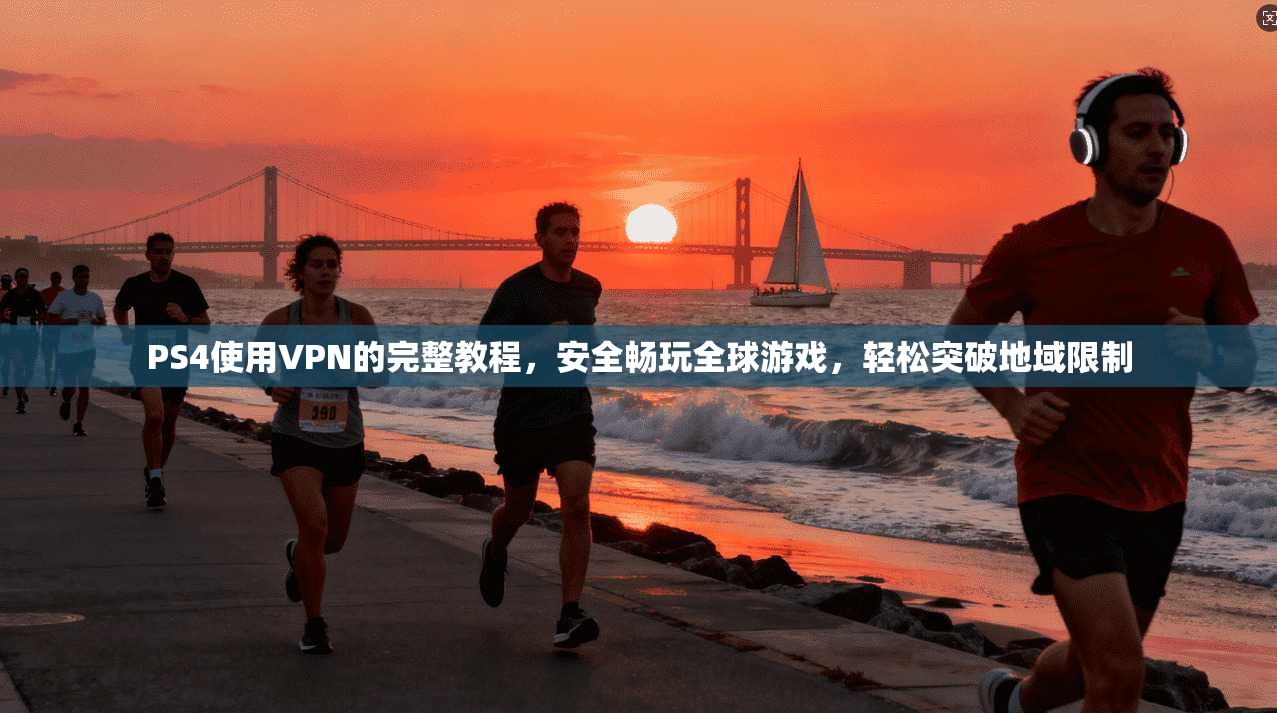 PS4使用VPN的完整教程，安全畅玩全球游戏，轻松突破地域限制
