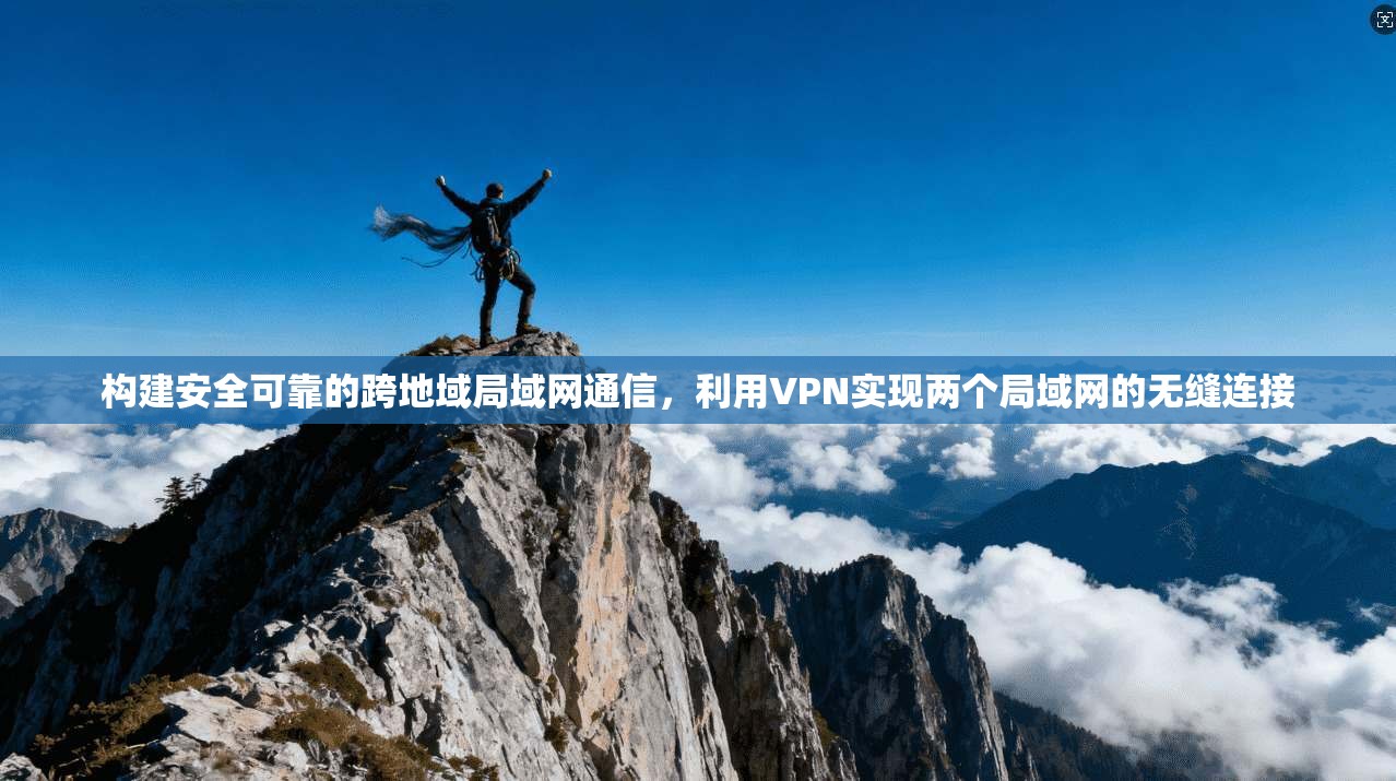 构建安全可靠的跨地域局域网通信，利用VPN实现两个局域网的无缝连接