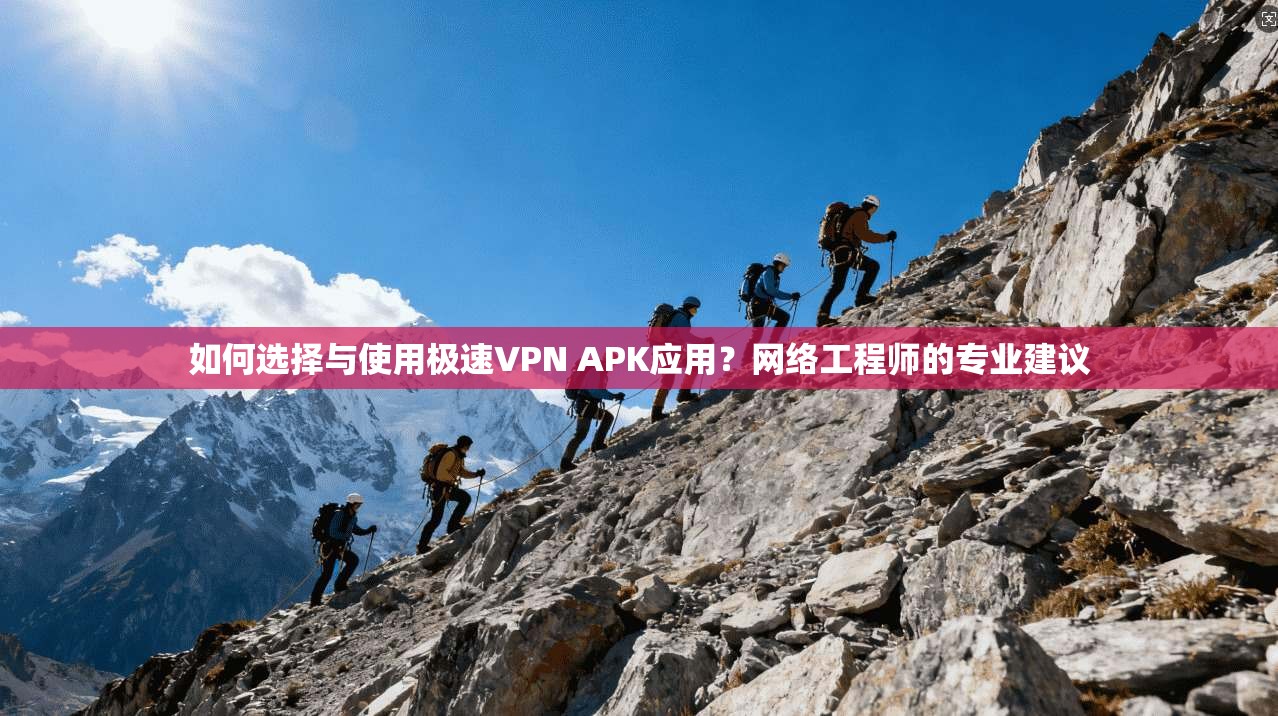 如何选择与使用极速VPN APK应用？网络工程师的专业建议