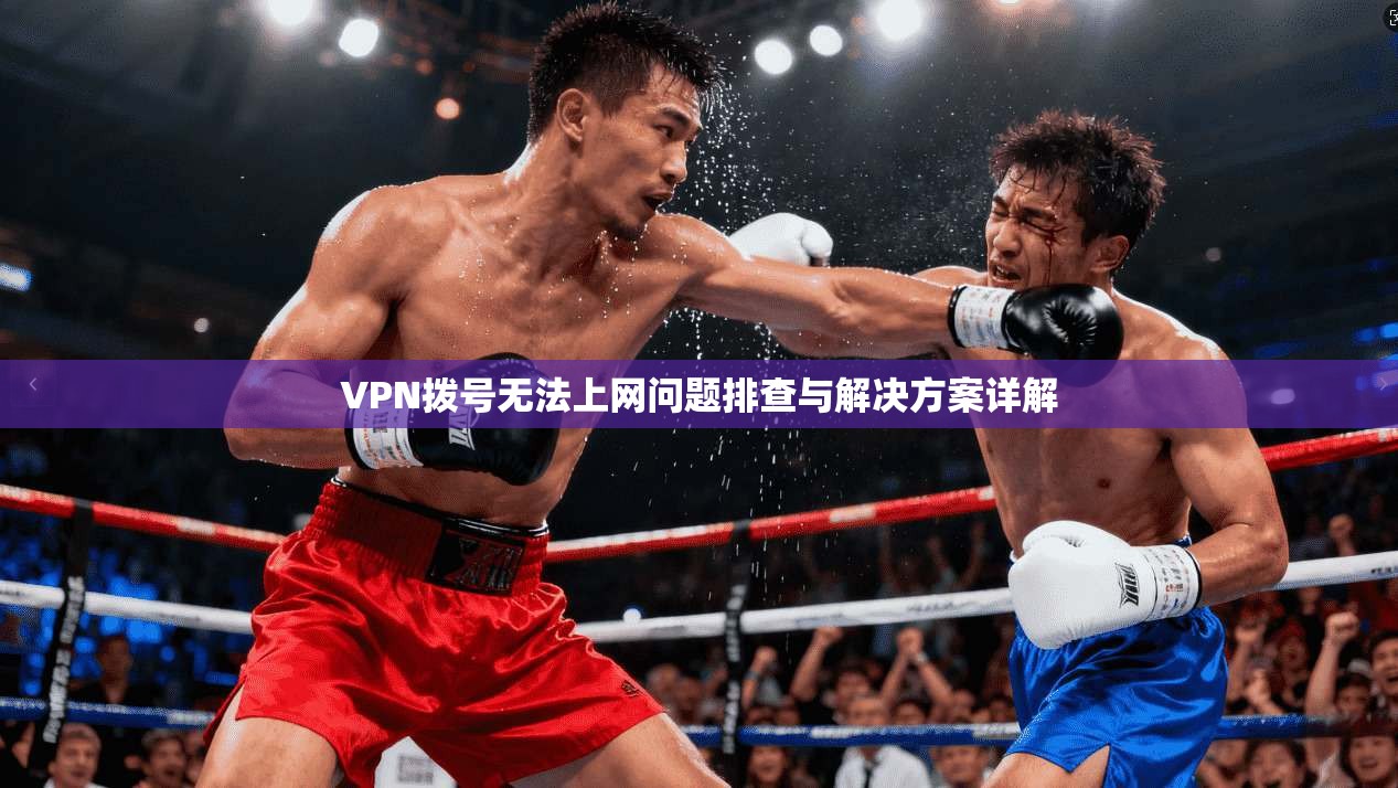 VPN拨号无法上网问题排查与解决方案详解