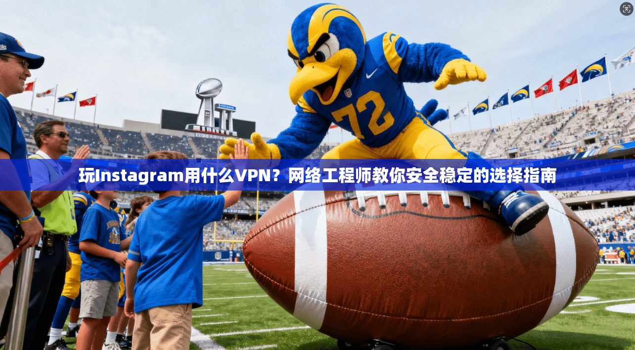 玩Instagram用什么VPN？网络工程师教你安全稳定的选择指南