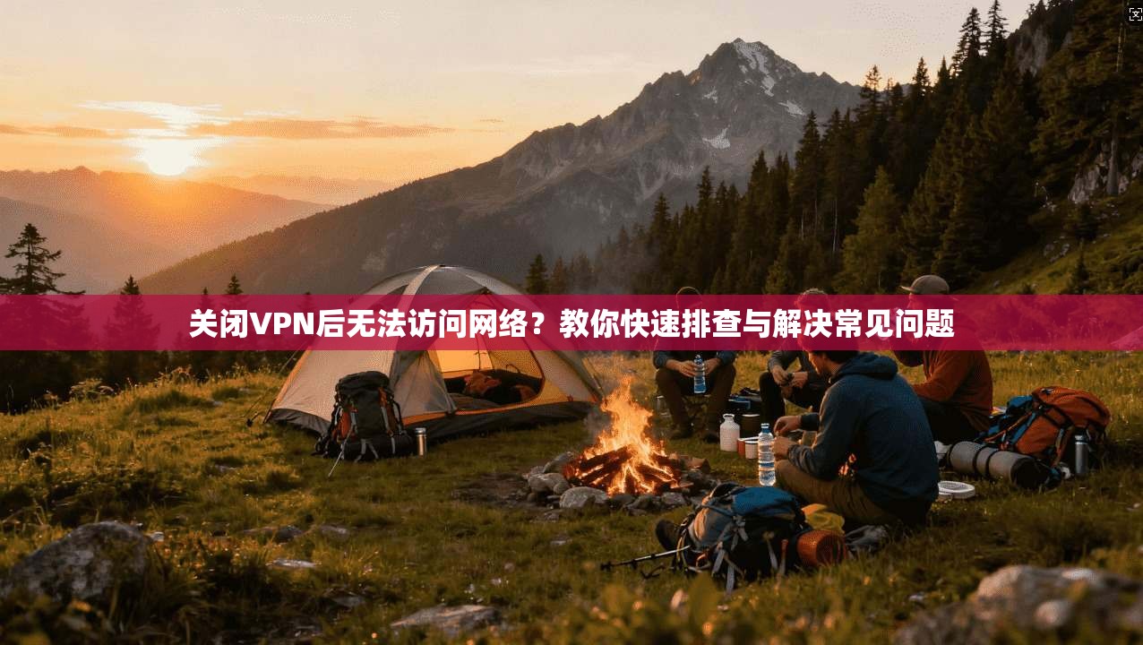 关闭VPN后无法访问网络？教你快速排查与解决常见问题