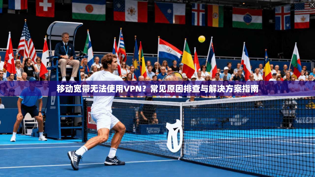 移动宽带无法使用VPN？常见原因排查与解决方案指南