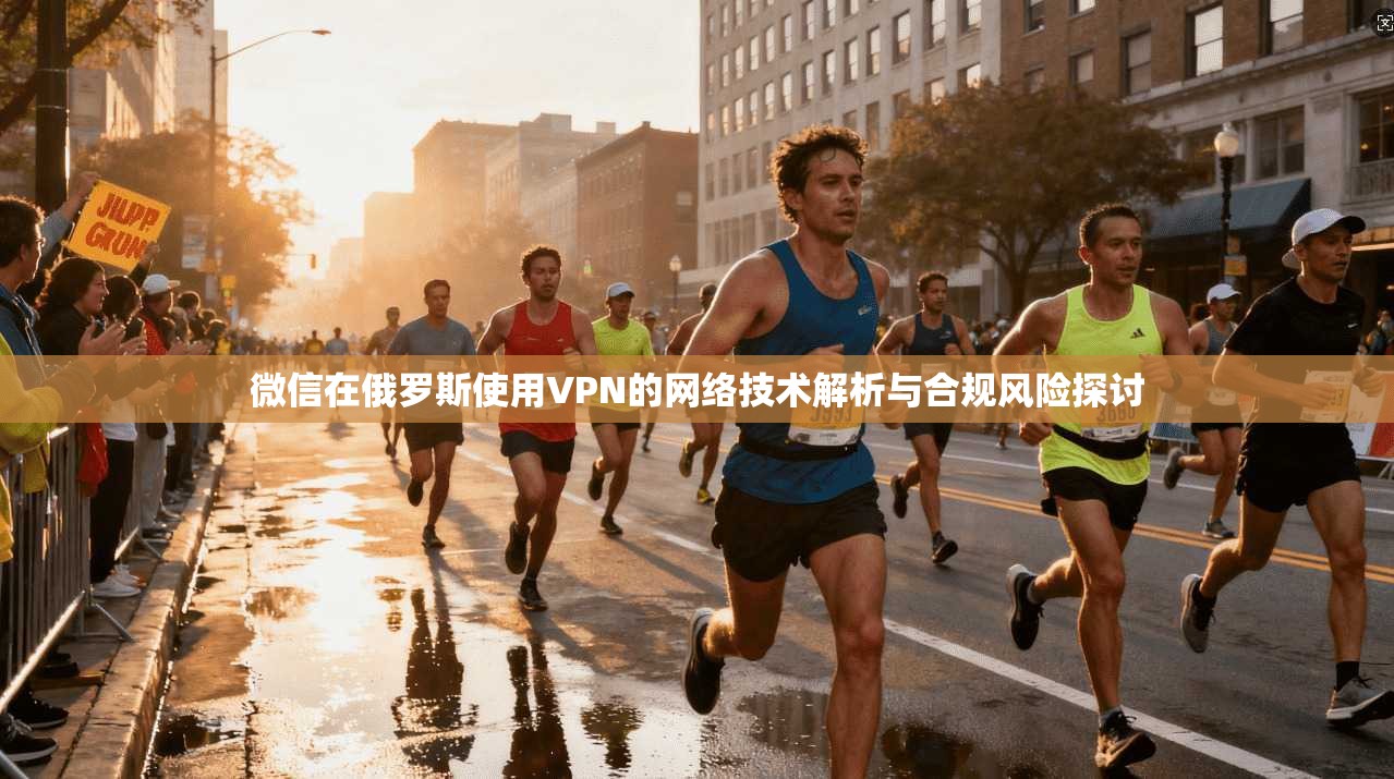 微信在俄罗斯使用VPN的网络技术解析与合规风险探讨