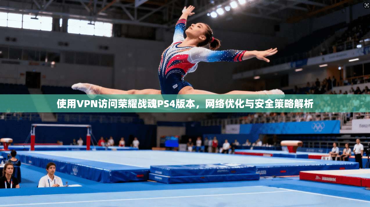 使用VPN访问荣耀战魂PS4版本，网络优化与安全策略解析