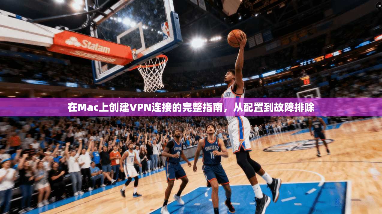 在Mac上创建VPN连接的完整指南，从配置到故障排除