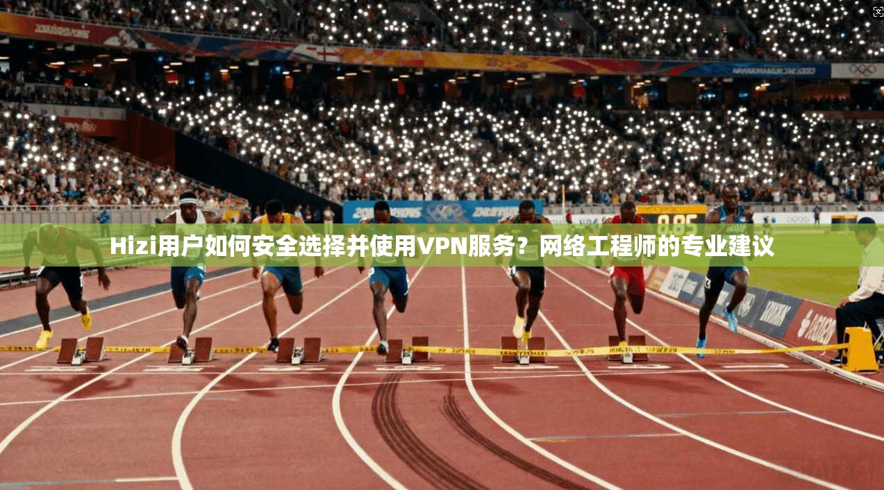 Hizi用户如何安全选择并使用VPN服务？网络工程师的专业建议