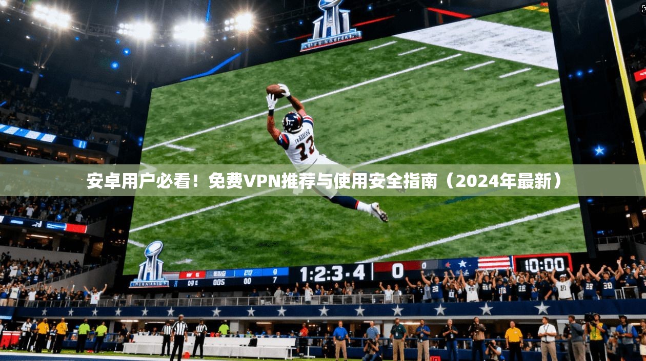 安卓用户必看！免费VPN推荐与使用安全指南（2024年最新）