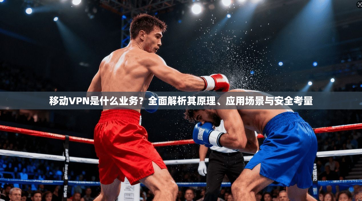 移动VPN是什么业务？全面解析其原理、应用场景与安全考量