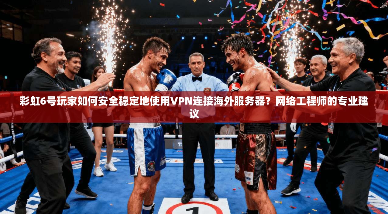 彩虹6号玩家如何安全稳定地使用VPN连接海外服务器？网络工程师的专业建议