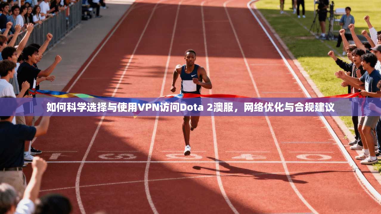 如何科学选择与使用VPN访问Dota 2澳服，网络优化与合规建议