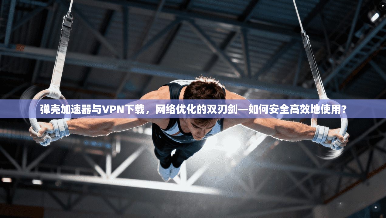 弹壳加速器与VPN下载，网络优化的双刃剑—如何安全高效地使用？
