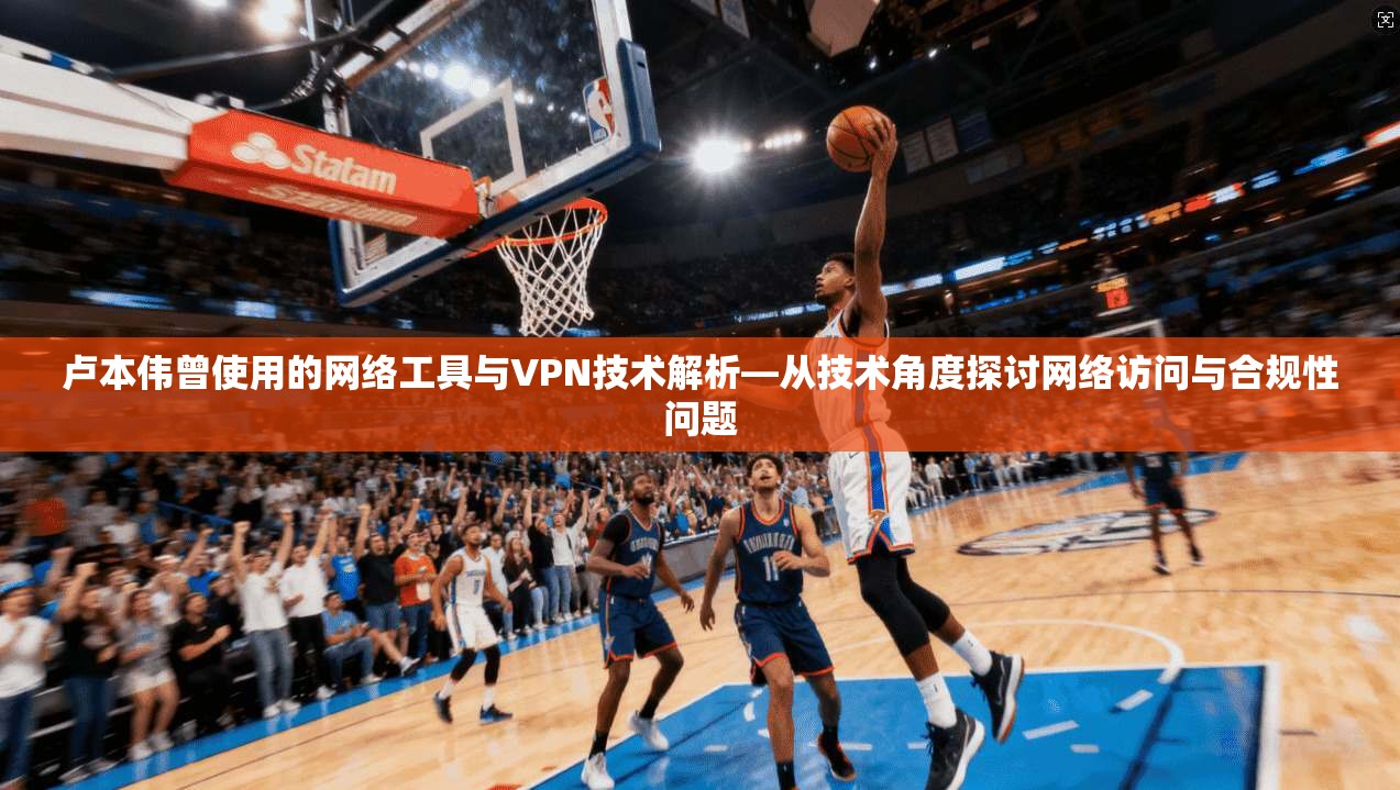 卢本伟曾使用的网络工具与VPN技术解析—从技术角度探讨网络访问与合规性问题