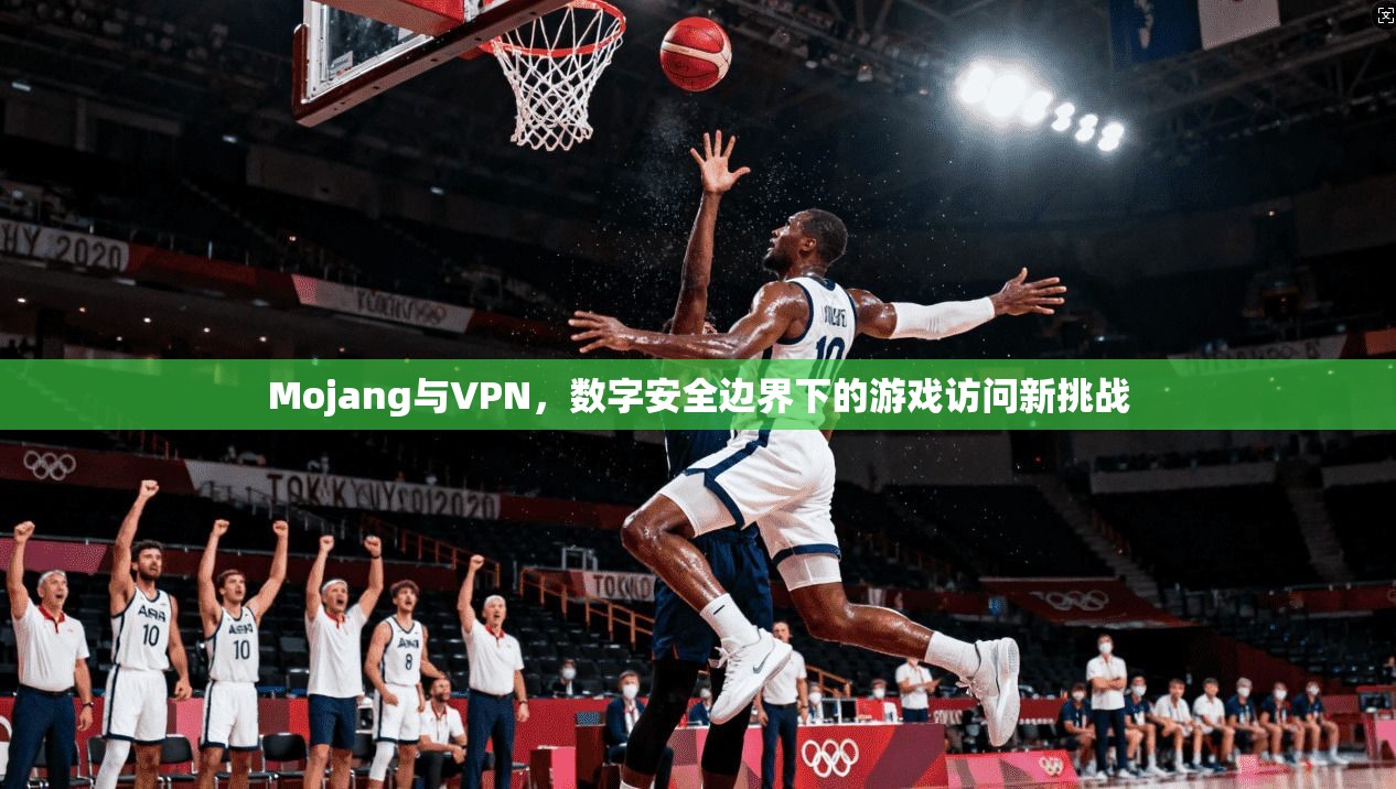 Mojang与VPN，数字安全边界下的游戏访问新挑战