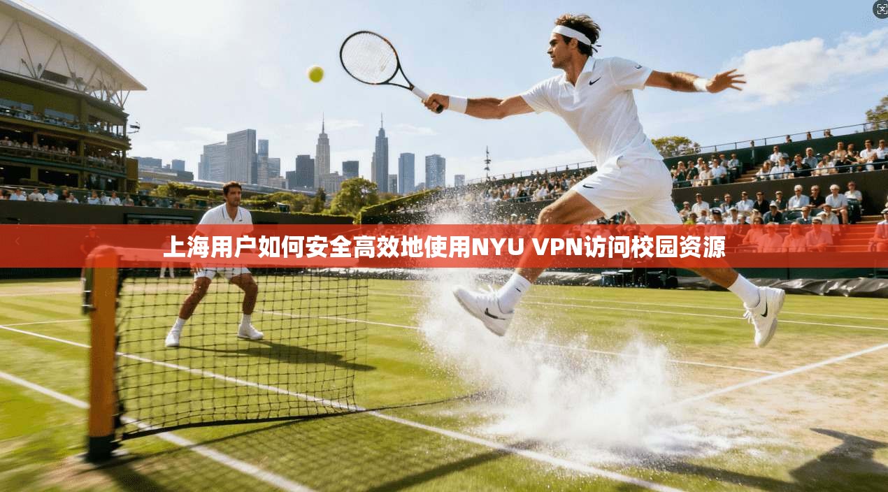 上海用户如何安全高效地使用NYU VPN访问校园资源