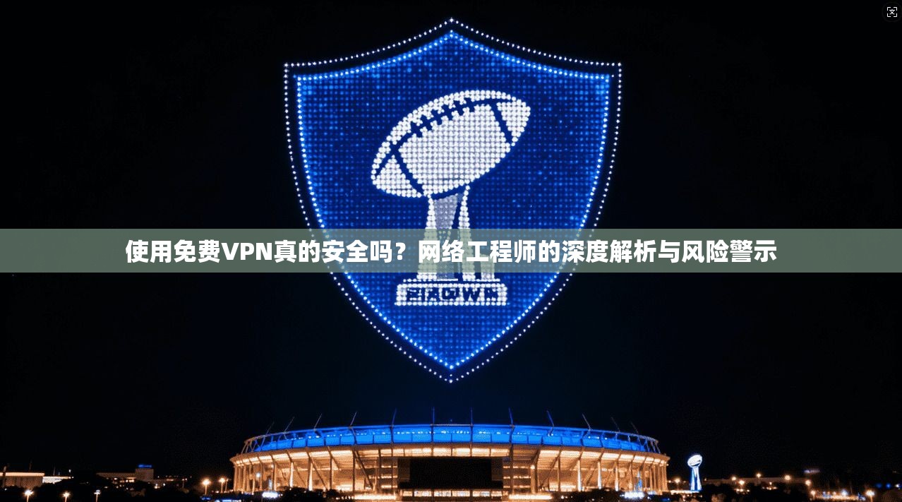 使用免费VPN真的安全吗？网络工程师的深度解析与风险警示