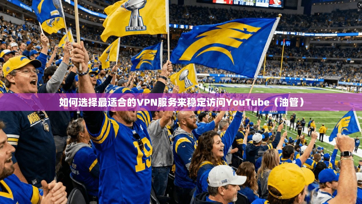 如何选择最适合的VPN服务来稳定访问YouTube（油管）