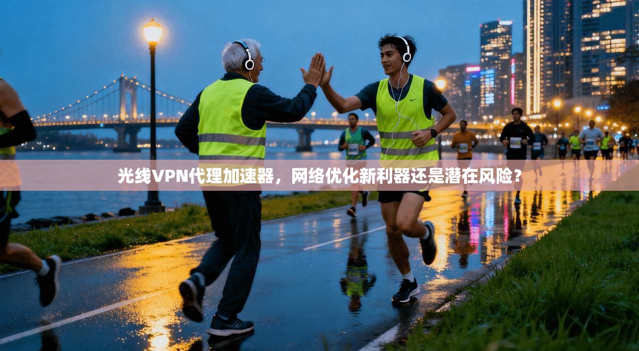 光线VPN代理加速器，网络优化新利器还是潜在风险？