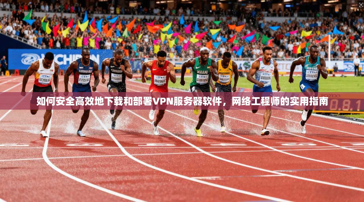 如何安全高效地下载和部署VPN服务器软件，网络工程师的实用指南
