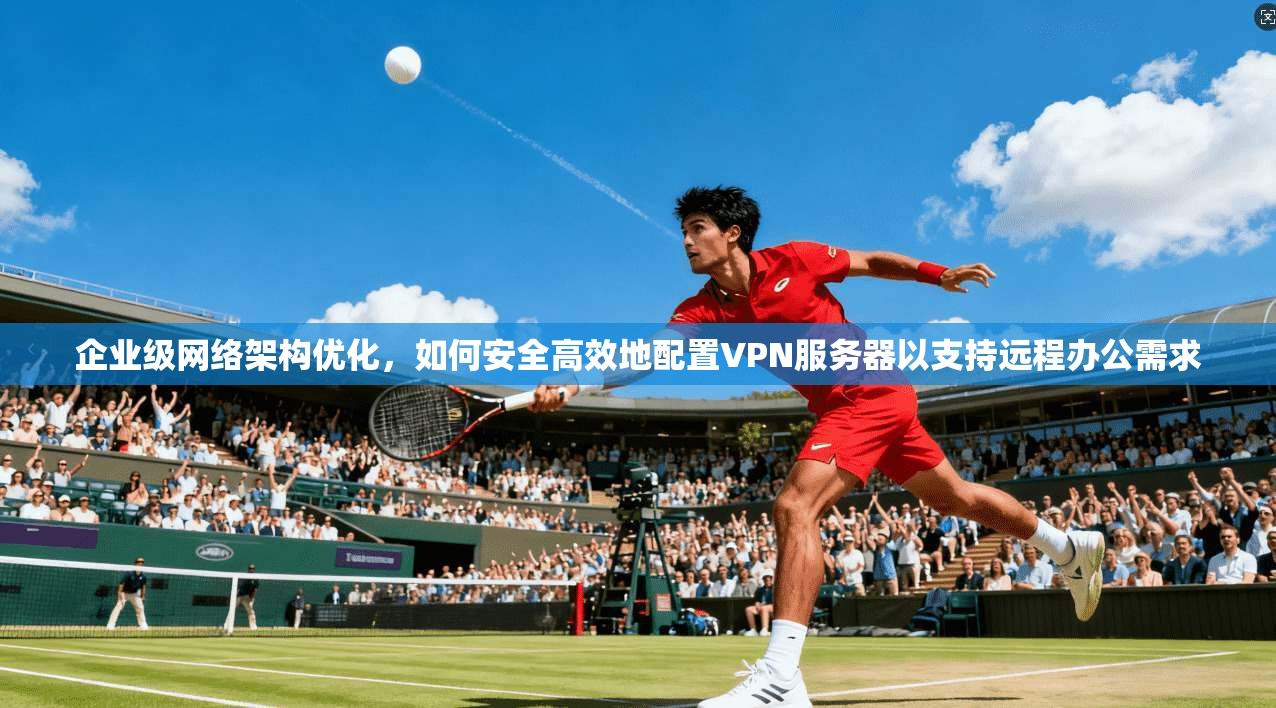 企业级网络架构优化，如何安全高效地配置VPN服务器以支持远程办公需求