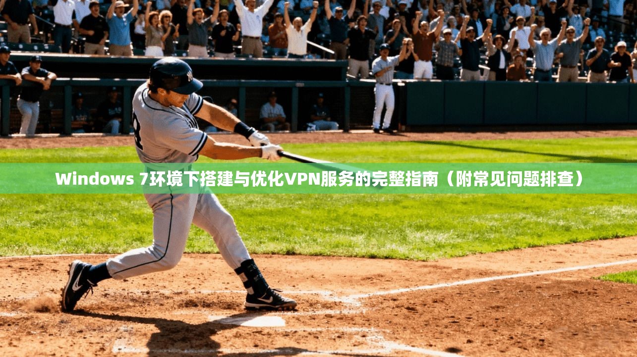 Windows 7环境下搭建与优化VPN服务的完整指南（附常见问题排查）
