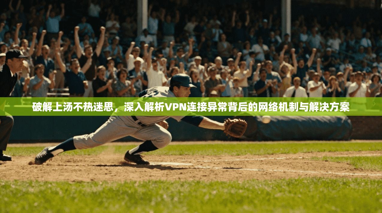 破解上汤不热迷思，深入解析VPN连接异常背后的网络机制与解决方案