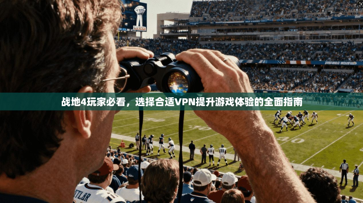 战地4玩家必看，选择合适VPN提升游戏体验的全面指南