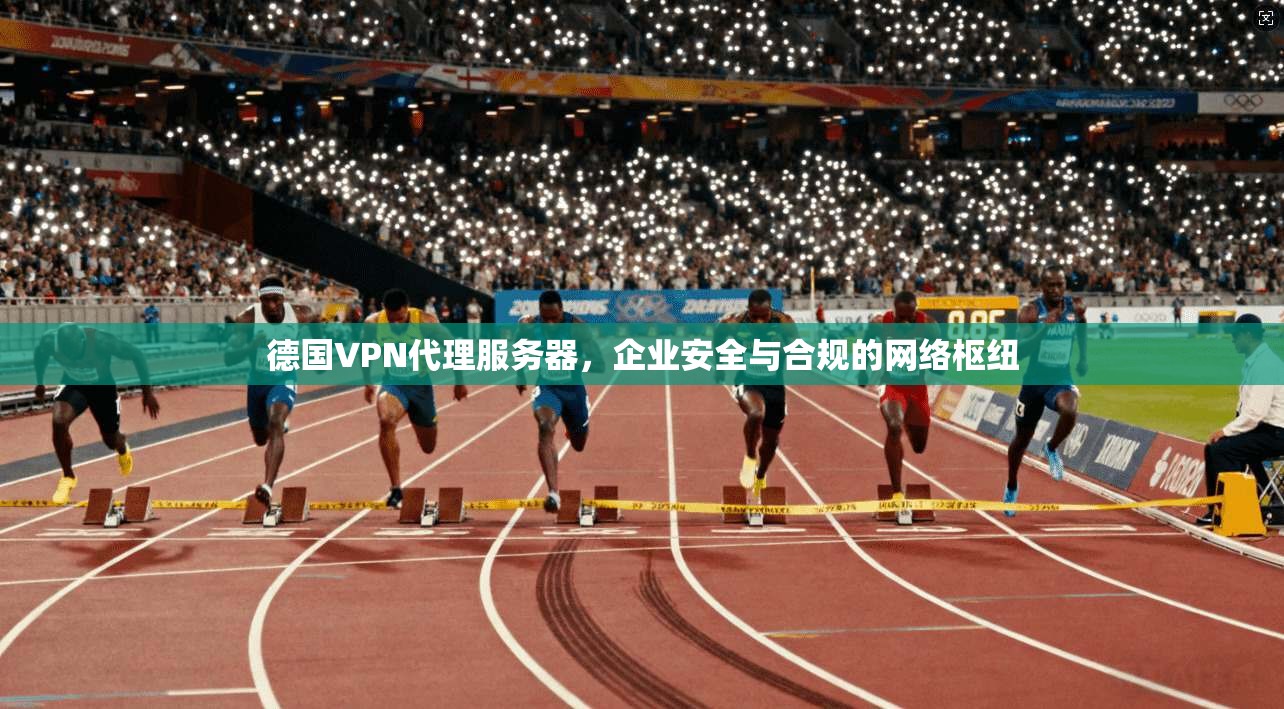德国VPN代理服务器，企业安全与合规的网络枢纽