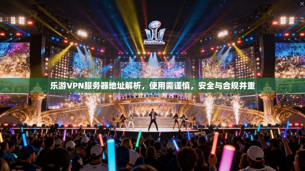 乐游VPN服务器地址解析，使用需谨慎，安全与合规并重